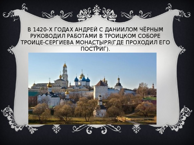 В 1420-Х ГОДАХ АНДРЕЙ С ДАНИИЛОМ ЧЁРНЫМ РУКОВОДИЛ РАБОТАМИ В ТРОИЦКОМ СОБОРЕ ТРОИЦЕ-СЕРГИЕВА МОНАСТЫРЯ(ГДЕ ПРОХОДИЛ ЕГО ПОСТРИГ). 