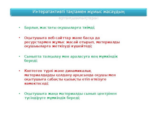 Барлық жастағы оқушыларға тиімді; Оқытушыға веб-сайттар және басқа да ресурстармен жұмыс жасай отырып, материалды оқушыыларға жеткізуді күшейтеді; Сыныпта талқылау мен араласуға кең мүмкіндік береді; Көптеген түрлі және динамикалық материалдарды қолдану арқасында оқушы мен оқытушыға сабақты қызықты етіп өткізуге көмектеседі; Оқытушыға жаңа материалды сынып центрінен түсіндіруге мүмкіндік береді;  