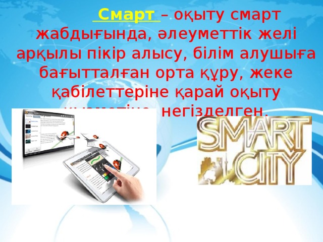   Смарт – оқыту смарт жабдығында, әлеуметтік желі арқылы пікір алысу, білім алушыға бағытталған орта құру, жеке қабілеттеріне қарай оқыту қызметіне  негізделген.   