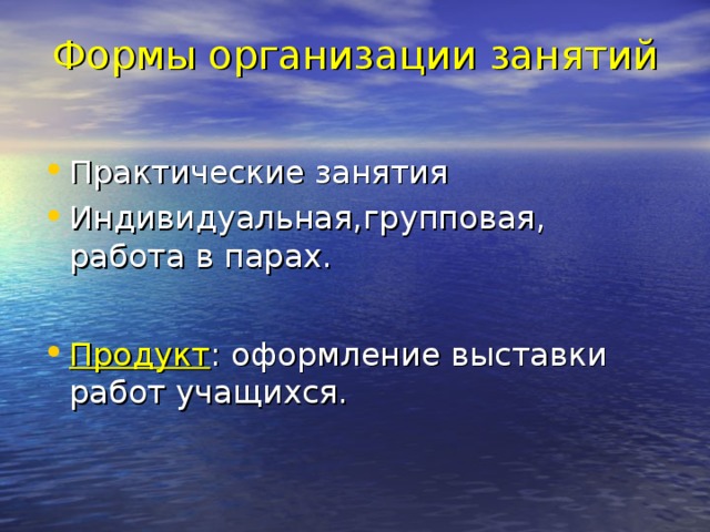 Формы организации занятий   Практические занятия Индивидуальная,групповая, работа в парах.  Продукт : оформление выставки работ учащихся. 