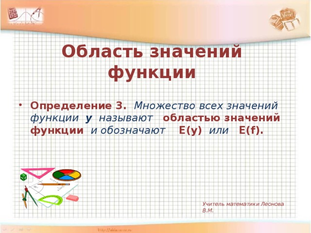 Область значений функции Определение 3.  Множество всех значений функции у называют  областью значений функции  и обозначают E(y)  или  E(f). Учитель математики Леонова В.М.