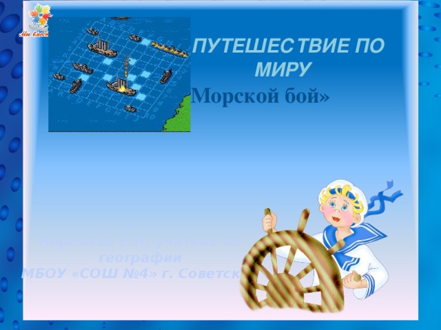  Путешествие по миру  Игра «Морской бой» Королева Е.Н, учитель по географии МБОУ «СОШ №4» г. Советский  