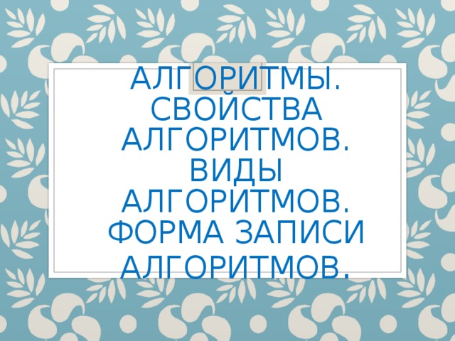      АЛГОРИТМЫ. СВОЙСТВА АЛГОРИТМОВ. ВИДЫ АЛГОРИТМОВ. ФОРМА ЗАПИСИ АЛГОРИТМОВ .   