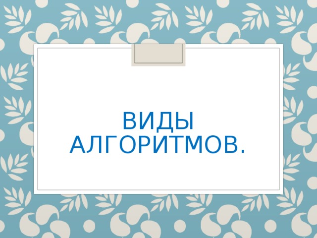 ВИДЫ АЛГОРИТМОВ.   