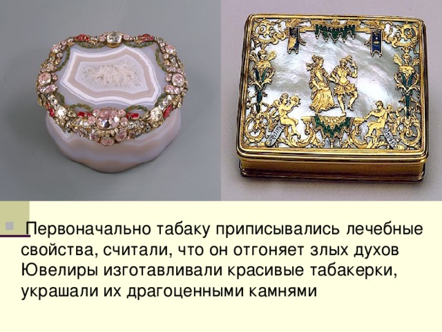  Первоначально табаку приписывались лечебные свойства, считали, что он отгоняет злых духов Ювелиры изготавливали красивые табакерки, украшали их драгоценными камнями 