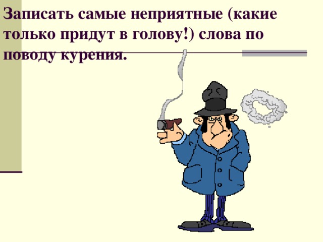 Записать самые неприятные (какие только придут в голову!) слова по поводу курения.  