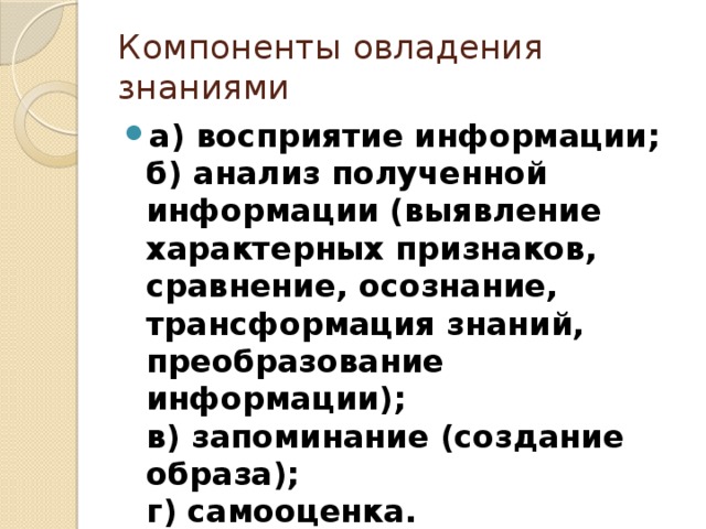 Компоненты овладения знаниями а) восприятие информации;  б) анализ полученной информации (выявление характерных признаков, сравнение, осознание, трансформация знаний, преобразование информации);  в) запоминание (создание образа);  г) самооценка. 