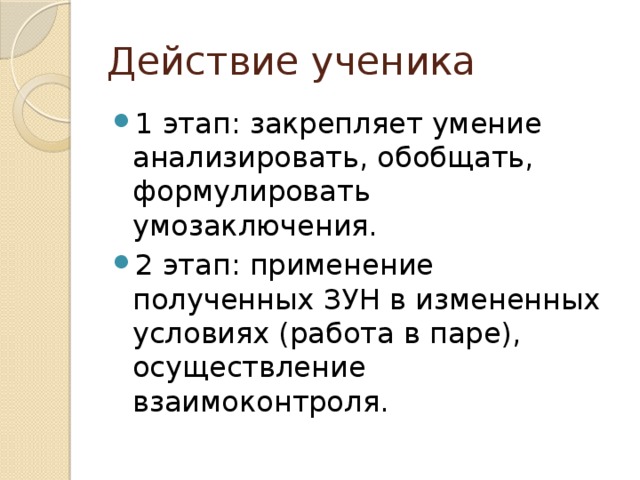 Действие ученика 1 этап: закрепляет умение анализировать, обобщать, формулировать умозаключения. 2 этап: применение полученных ЗУН в измененных условиях (работа в паре), осуществление взаимоконтроля. 