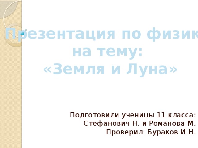 Презентация по физике на тему: «Земля и Луна» Подготовили ученицы 11 класса:  Стефанович Н. и Романова М.  Проверил: Бураков И.Н. 