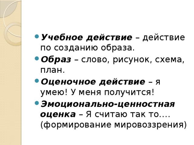 Учебное действие  – действие по созданию образа. Образ  – слово, рисунок, схема, план. Оценочное действие  – я умею! У меня получится! Эмоционально-ценностная оценка  – Я считаю так то…. (формирование мировоззрения) 