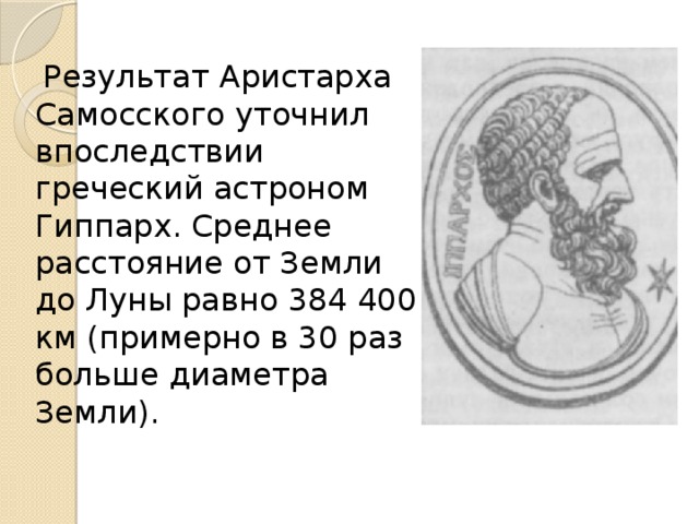  Результат Аристарха Самосского уточнил впоследствии греческий астроном Гиппарх. Среднее расстояние от Земли до Луны равно 384 400 км (примерно в 30 раз больше диаметра Земли). 