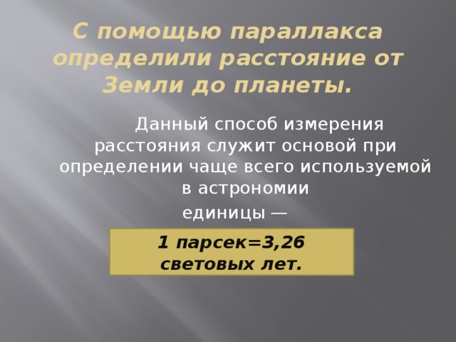 С помощью параллакса определили расстояние от Земли до планеты.  Данный способ измерения расстояния служит основой при определении чаще всего используемой в астрономии  единицы —  парсека (пк)  1 парсек=3,26 световых лет. 
