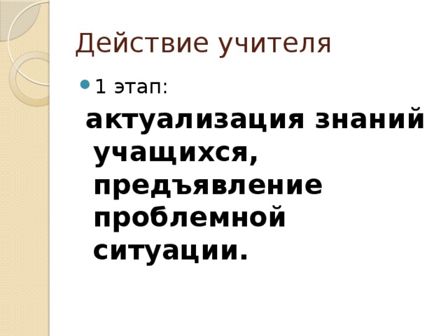 Действие учителя 1 этап:  актуализация знаний учащихся, предъявление проблемной ситуации. 