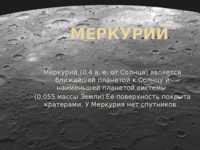  Меркурий   Меркурий (0,4 а. е. от Солнца) является ближайшей планетой к Солнцу и наименьшей планетой системы (0,055 массы Земли).Её поверхность покрыта кратерами. У Меркурия нет спутников. 