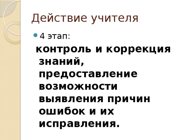 Действие учителя 4 этап:  контроль и коррекция знаний, предоставление возможности выявления причин ошибок и их исправления. 