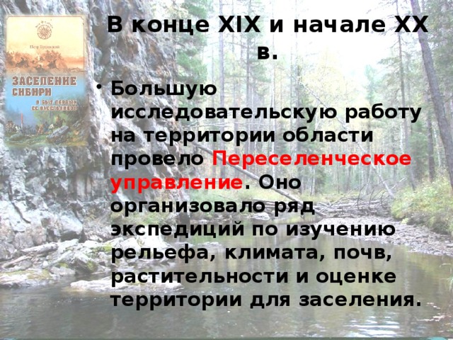 В конце XIX и начале XX в. Большую исследовательскую работу на территории области провело Переселенческое управление . Оно организовало ряд экспедиций по изучению рельефа, климата, почв, растительности и оценке территории для заселения.  