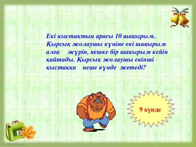 Екі қыстақтың арасы 10 шақырым. Қырсық жолаушы күніне екі шақырым алға жүріп, кешке бір шақырым кейін қайтады. Қырсық жолаушы екінші қыстаққа неше күнде жетеді? 9 күнде 