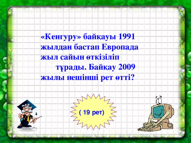«Кенгуру» байқауы 1991 жылдан бастап Европада жыл сайын өткізіліп тұрады. Байқау 2009 жылы нешінші рет өтті? ( 19 рет)  