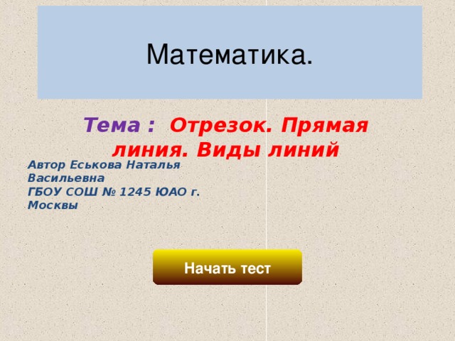 Математика. Тема : Отрезок. Прямая линия. Виды линий Автор Еськова Наталья Васильевна ГБОУ СОШ № 1245 ЮАО г. Москвы Начать тест 