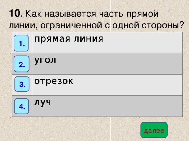 10 . Как называется часть прямой  линии, ограниченной с одной стороны? прямая линия угол отрезок луч  1.  2 .  3.  4. далее 
