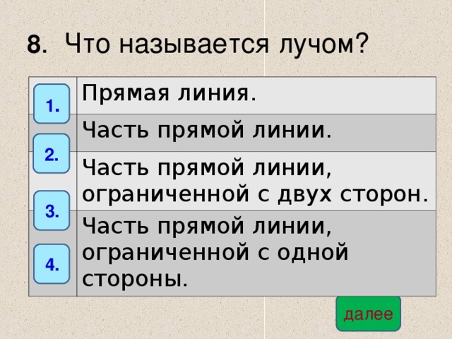 8 . Что называется лучом? Прямая линия. Часть прямой линии. Часть прямой линии, ограниченной с двух сторон. Часть прямой линии, ограниченной с одной стороны.  1 .  2.  3.  4. далее 