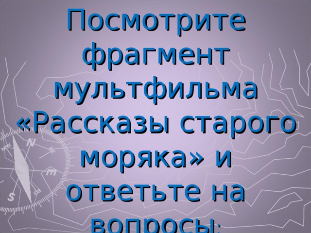 Посмотрите фрагмент мультфильма «Рассказы старого моряка» и ответьте на вопросы : 
