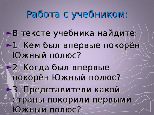 Работа с учебником: В тексте учебника найдите: 1. Кем был впервые покорён Южный полюс? 2. Когда был впервые покорён Южный полюс? 3. Представители какой страны покорили первыми Южный полюс? 