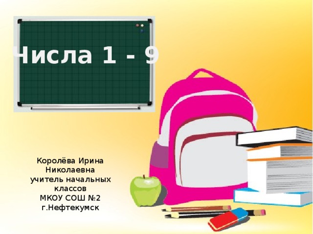 Числа 1 - 9 Королёва Ирина Николаевна учитель начальных классов МКОУ СОШ №2 г.Нефтекумск 