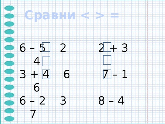 Сравни  = 6 – 5 2 2 + 3 4 3 + 4 6 7 – 1 6 6 – 2 3 8 – 4 7 