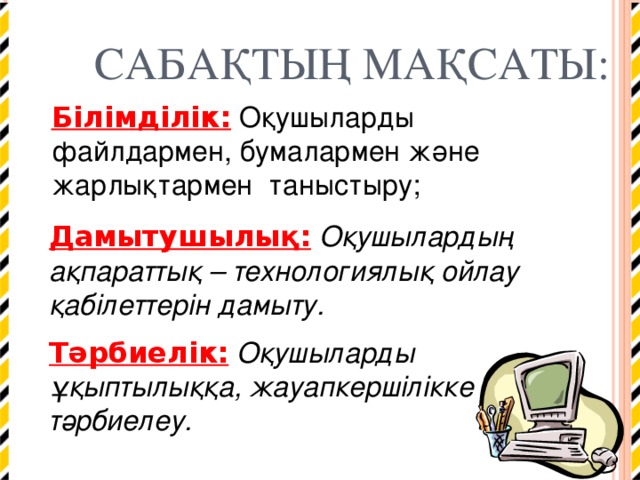 САБАҚТЫҢ МАҚСАТЫ: Білімділік:  Оқушыларды файлдармен, бумалармен және жарлықтармен таныстыру; Дамытушылы қ :  Оқушылардың ақпараттық – технологиялық ойлау қабілеттерін дамыту. Тәрбиелік:  Оқушыларды ұқыптылыққа, жауапкершілікке тәрбиелеу. 