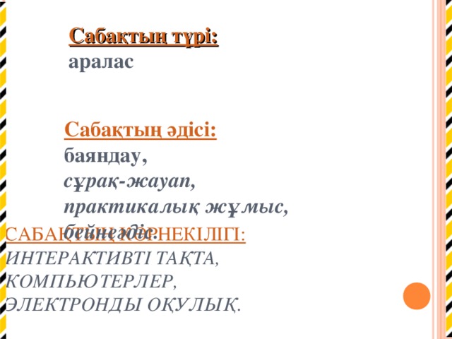 Сабақтың түрі:   аралас Сабақтың әдісі:   баяндау,  сұрақ-жауап,  практикалық жұмыс,  бейнеәдіс.   САБАҚТЫҢ КӨРНЕКІЛІГІ:  ИНТЕРАКТИВТІ ТАҚТА,  КОМПЬЮТЕРЛЕР,  ЭЛЕКТРОНДЫ ОҚУЛЫҚ.   