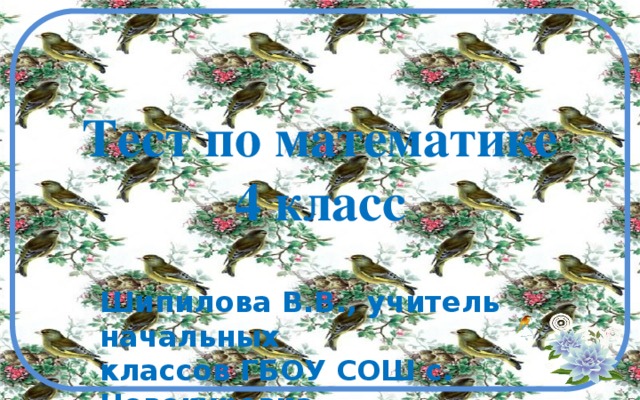 Тест по математике  4 класс Шипилова В.В., учитель начальных  классов ГБОУ СОШ с. Новокуровка  Хворостянский район Самарская обл   