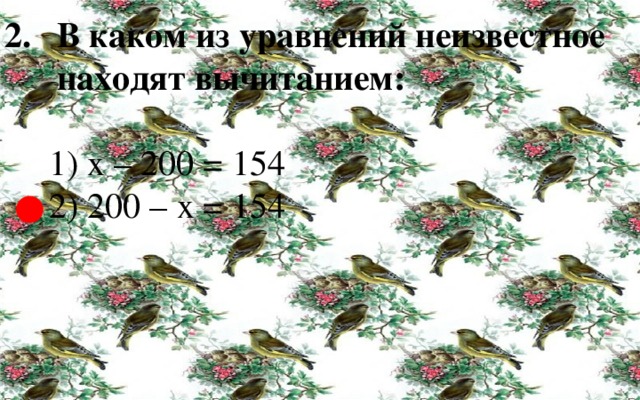 В каком из уравнений неизвестное находят вычитанием:   1) х – 200 = 154  2) 200 – х = 154 ● 