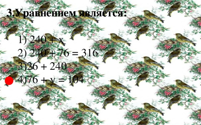 3.Уравнением является:   1) 240 + х  2) 240 + 76 = 316  3)26 + 240  4)76 + у = 104 ● 