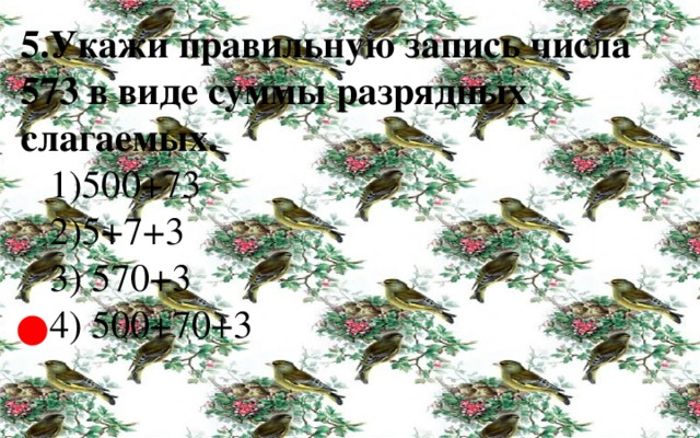 5.Укажи правильную запись числа 573 в виде суммы разрядных слагаемых.  1)500+73  2)5+7+3  3) 570+3  4) 500+70+3 ● 