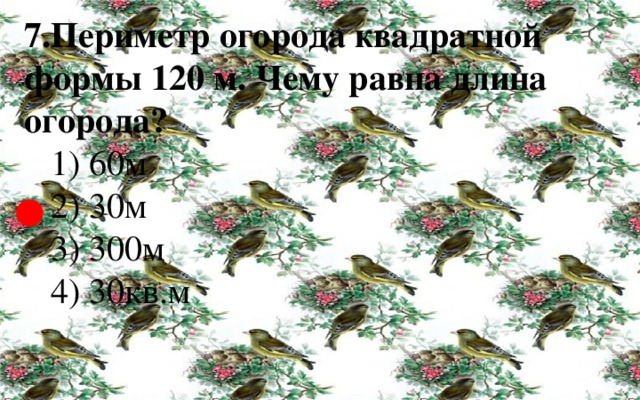 7.Периметр огорода квадратной формы 120 м. Чему равна длина огорода?  1) 60м  2) 30м  3) 300м  4) 30кв.м   ● 