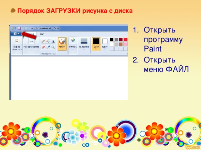 Порядок ЗАГРУЗКИ рисунка с диска Открыть программу Paint Открыть меню ФАЙЛ 