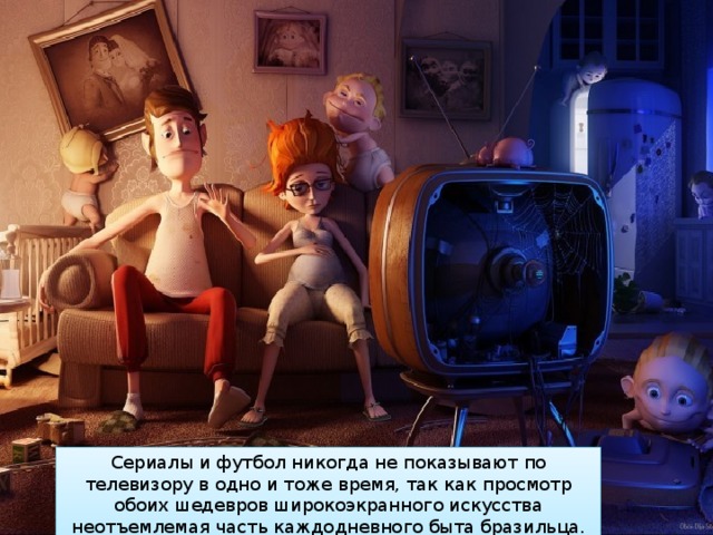 Сериалы и футбол никогда не показывают по телевизору в одно и тоже время, так как просмотр обоих шедевров широкоэкранного искусства неотъемлемая часть каждодневного быта бразильца. 