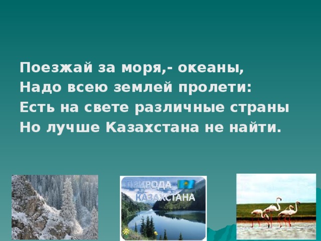 Поезжай за моря,- океаны, Надо всею землей пролети: Есть на свете различные страны Но лучше Казахстана не найти. 