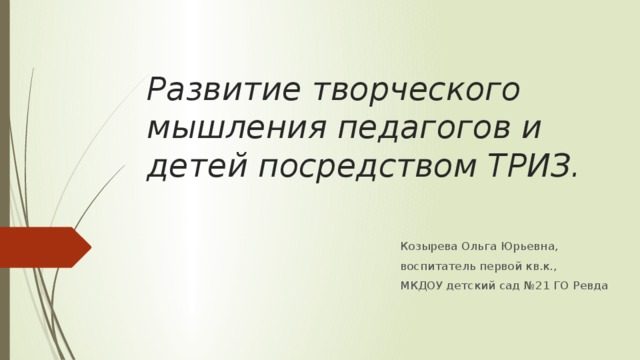Развитие творческого мышления педагогов и детей посредством ТРИЗ.   Козырева Ольга Юрьевна, воспитатель первой кв.к., МКДОУ детский сад №21 ГО Ревда 