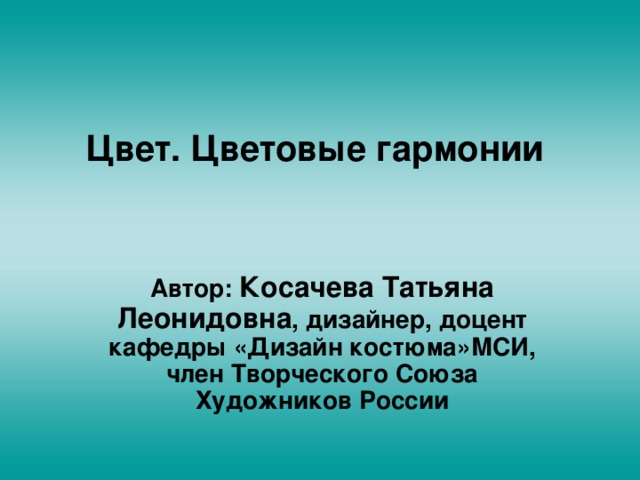 Цвет. Цветовые гармонии Автор: Косачева Татьяна Леонидовна , дизайнер, доцент кафедры «Дизайн костюма»МСИ, член Творческого Союза Художников России 