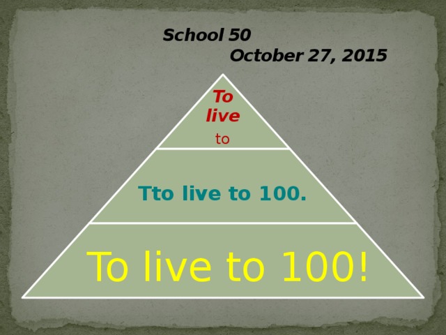 School 50  October 27, 2015 To live to 100? Tto live to 100.  To live to 100! 