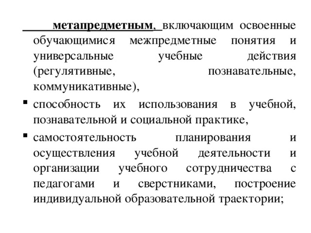  метапредметным , включающим освоенные обучающимися межпредметные понятия и универсальные учебные действия (регулятивные, познавательные, коммуникативные), способность их использования в учебной, познавательной и социальной практике, самостоятельность планирования и осуществления учебной деятельности и организации учебного сотрудничества с педагогами и сверстниками, построение индивидуальной образовательной траектории; 