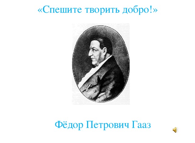 «Спешите творить добро!»    Фёдор Петрович Гааз 