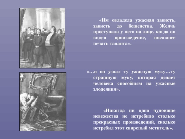  «Им овладела ужасная зависть, зависть до бешенства. Желчь проступала у него на лице, когда он видел произведение, носившее печать таланта».    «…и он узнал ту ужасную муку…ту страшную муку, которая делает человека способным на ужасные злодеяния».    «Никогда ни одно чудовище невежества не истребило столько прекрасных произведений, сколько истребил этот свирепый мститель».  