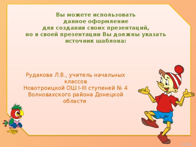 Вы можете использовать данное оформление для создания своих презентаций, но в своей презентации Вы должны указать источник шаблона:  Рудакова Л.В., учитель начальных классов Новотроицкой ОШ І-ІІІ ступеней № 4 Волновахского района Донецкой области 
