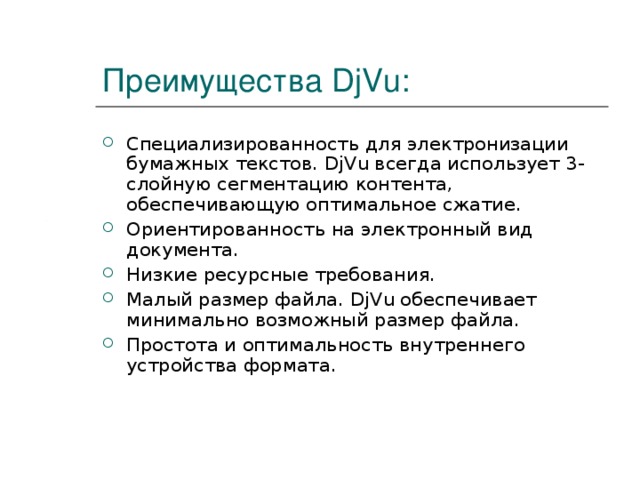 Преимущества DjVu: Специализированность для электронизации бумажных текстов. DjVu всегда использует 3-слойную сегментацию контента, обеспечивающую оптимальное сжатие. Ориентированность на электронный вид документа. Низкие ресурсные требования. Малый размер файла. DjVu обеспечивает минимально возможный размер файла. Простота и оптимальность внутреннего устройства формата. 
