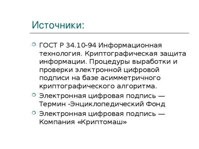Источники: ГОСТ Р 34.10-94 Информационная технология. Криптографическая защита информации. Процедуры выработки и проверки электронной цифровой подписи на базе асимметричного криптографического алгоритма. Электронная цифровая подпись — Термин -Энциклопедический Фонд Электронная цифровая подпись — Компания «Криптомаш» 