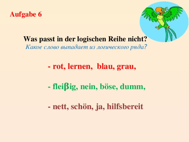 Aufgabe 6  Was passt in der logischen Reihe nicht? Какое слово выпадает из логического ряда ? - rot, lernen, blau, grau, - fleiβig, nein, böse, dumm, - nett, schön, ja, hilfsbereit 