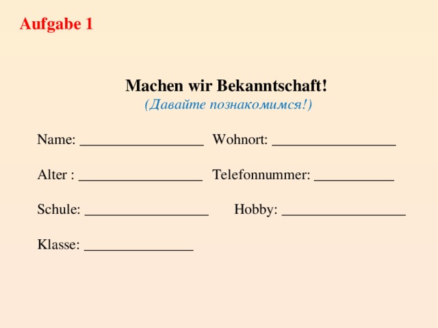 Aufgabe 1 Machen wir Bekanntschaft! (Давайте познакомимся!) Name: _________________  Wohnort: _________________ Alter : _________________  Telefonnummer: ___________ Schule: _________________  Hobby: _________________ Klasse: _______________  